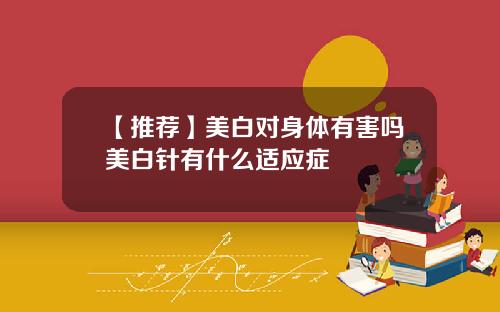 【推荐】美白对身体有害吗美白针有什么适应症