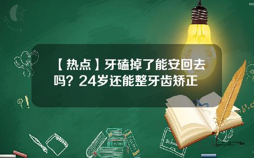 【热点】牙磕掉了能安回去吗？24岁还能整牙齿矫正
