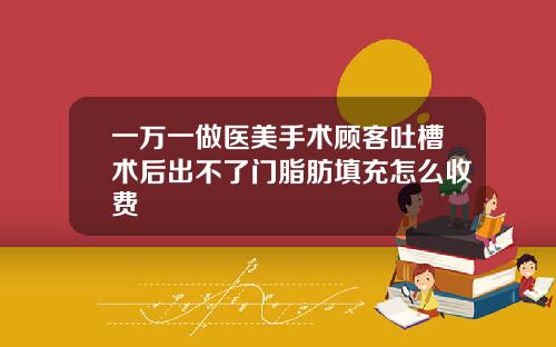 一万一做医美手术顾客吐槽术后出不了门脂肪填充怎么收费