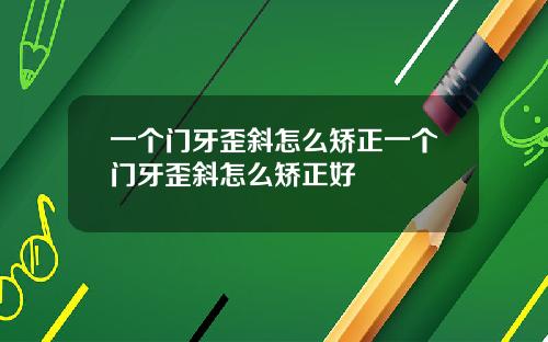 一个门牙歪斜怎么矫正一个门牙歪斜怎么矫正好