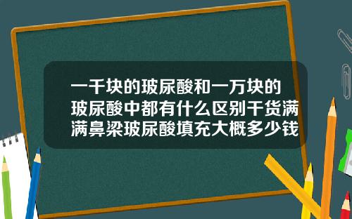 一千块的玻尿酸和一万块的玻尿酸中都有什么区别干货满满鼻梁玻尿酸填充大概多少钱