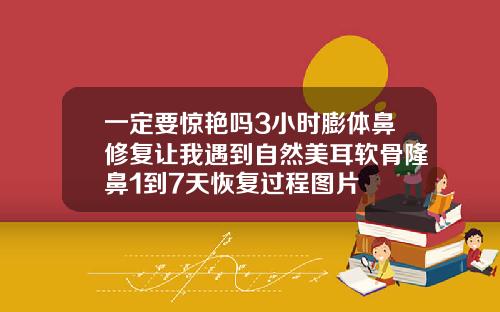 一定要惊艳吗3小时膨体鼻修复让我遇到自然美耳软骨隆鼻1到7天恢复过程图片