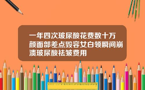 一年四次玻尿酸花费数十万颜面部差点毁容女白领瞬间崩溃玻尿酸祛皱费用