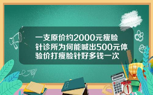 一支原价约2000元瘦脸针诊所为何能喊出500元体验价打瘦脸针好多钱一次