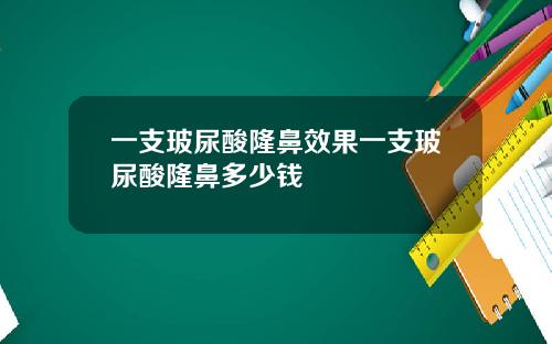 一支玻尿酸隆鼻效果一支玻尿酸隆鼻多少钱