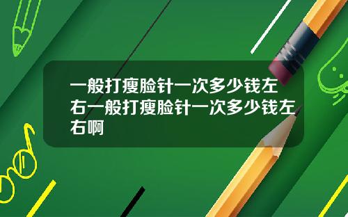 一般打瘦脸针一次多少钱左右一般打瘦脸针一次多少钱左右啊