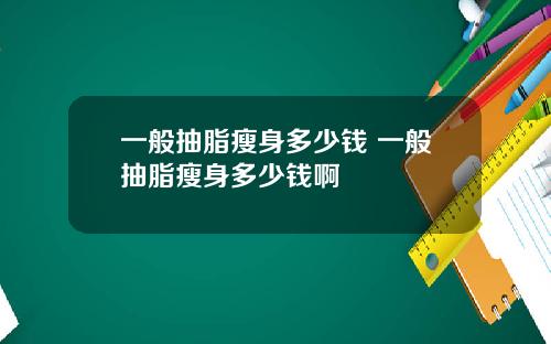 一般抽脂瘦身多少钱 一般抽脂瘦身多少钱啊