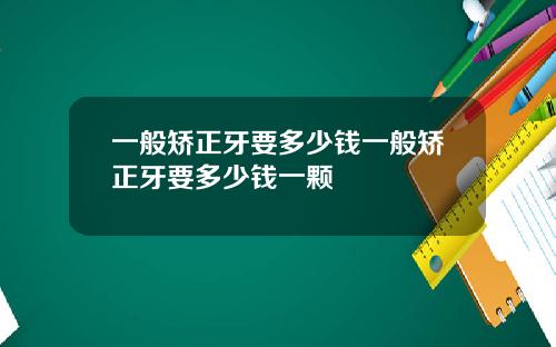 一般矫正牙要多少钱一般矫正牙要多少钱一颗