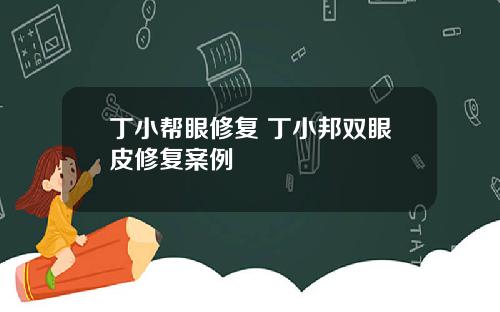 丁小帮眼修复 丁小邦双眼皮修复案例