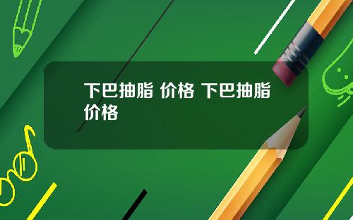下巴抽脂 价格 下巴抽脂价格