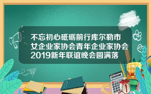 不忘初心砥砺前行库尔勒市女企业家协会青年企业家协会2019新年联谊晚会圆满落幕库尔勒减肥机构