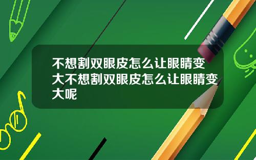 不想割双眼皮怎么让眼睛变大不想割双眼皮怎么让眼睛变大呢