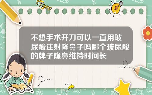 不想手术开刀可以一直用玻尿酸注射隆鼻子吗哪个玻尿酸的牌子隆鼻维持时间长