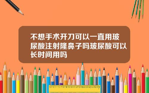 不想手术开刀可以一直用玻尿酸注射隆鼻子吗玻尿酸可以长时间用吗