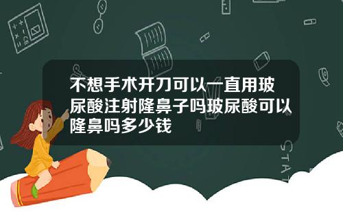 不想手术开刀可以一直用玻尿酸注射隆鼻子吗玻尿酸可以隆鼻吗多少钱