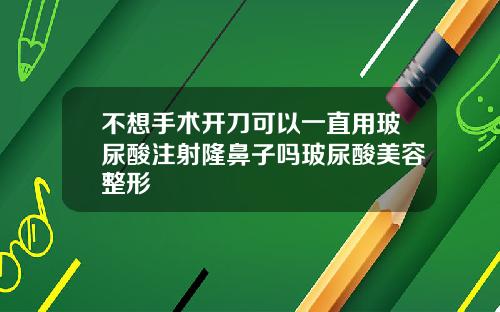 不想手术开刀可以一直用玻尿酸注射隆鼻子吗玻尿酸美容整形