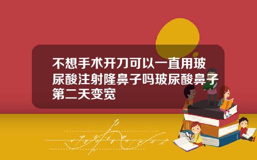 不想手术开刀可以一直用玻尿酸注射隆鼻子吗玻尿酸鼻子第二天变宽