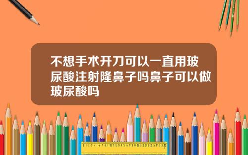 不想手术开刀可以一直用玻尿酸注射隆鼻子吗鼻子可以做玻尿酸吗