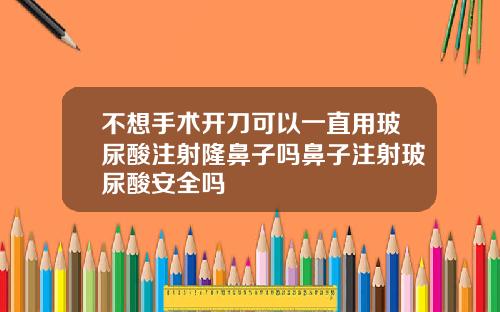 不想手术开刀可以一直用玻尿酸注射隆鼻子吗鼻子注射玻尿酸安全吗