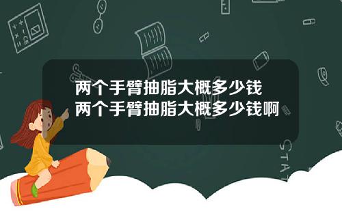 两个手臂抽脂大概多少钱 两个手臂抽脂大概多少钱啊