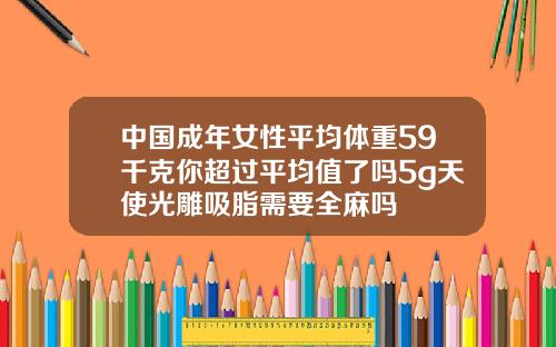 中国成年女性平均体重59千克你超过平均值了吗5g天使光雕吸脂需要全麻吗