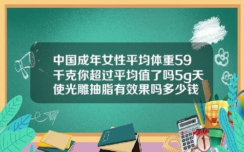 中国成年女性平均体重59千克你超过平均值了吗5g天使光雕抽脂有效果吗多少钱