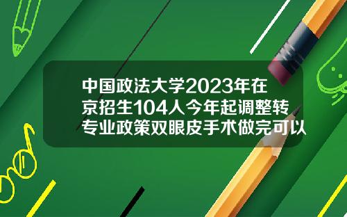 中国政法大学2023年在京招生104人今年起调整转专业政策双眼皮手术做完可以直接走吗