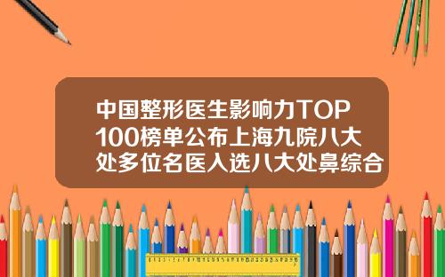 中国整形医生影响力TOP100榜单公布上海九院八大处多位名医入选八大处鼻综合做的最好的医生