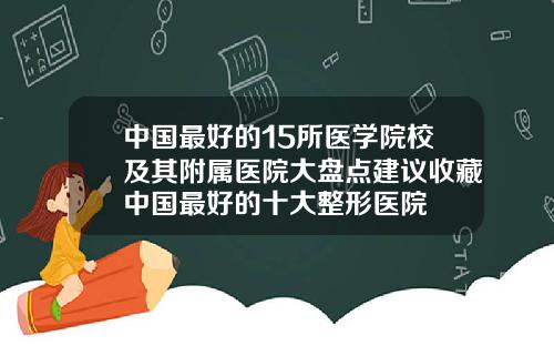 中国最好的15所医学院校及其附属医院大盘点建议收藏中国最好的十大整形医院