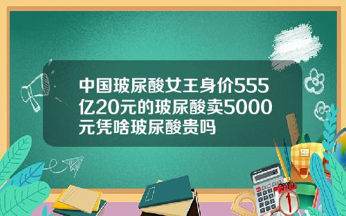 中国玻尿酸女王身价555亿20元的玻尿酸卖5000元凭啥玻尿酸贵吗