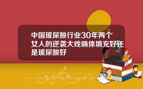 中国玻尿酸行业30年两个女人的逆袭大戏嗨体填充好还是玻尿酸好