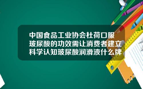 中国食品工业协会杜荷口服玻尿酸的功效需让消费者建立科学认知玻尿酸润滑液什么牌子好用