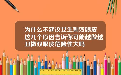 为什么不建议女生割双眼皮这几个原因告诉你可能越做越丑做双眼皮危险性大吗