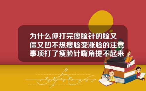 为什么你打完瘦脸针的脸又僵又凹不想瘦脸变涨脸的注意事项打了瘦脸针嘴角提不起来