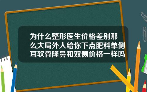 为什么整形医生价格差别那么大局外人给你下点肥料单侧耳软骨隆鼻和双侧价格一样吗