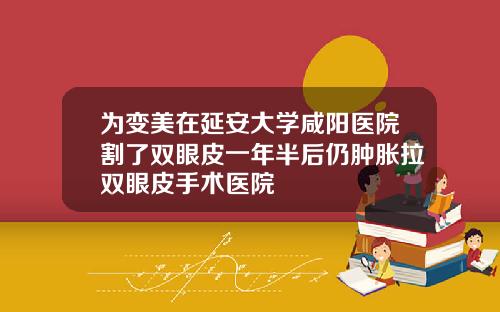 为变美在延安大学咸阳医院割了双眼皮一年半后仍肿胀拉双眼皮手术医院