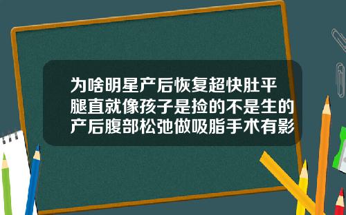 为啥明星产后恢复超快肚平腿直就像孩子是捡的不是生的产后腹部松弛做吸脂手术有影响吗