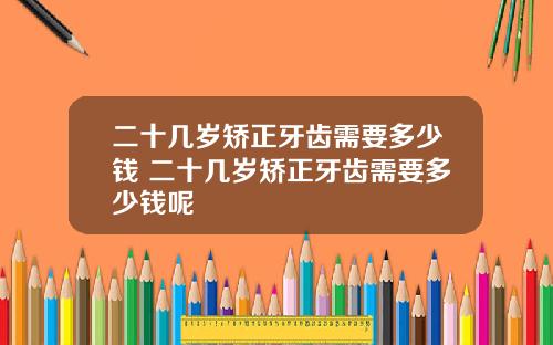 二十几岁矫正牙齿需要多少钱 二十几岁矫正牙齿需要多少钱呢