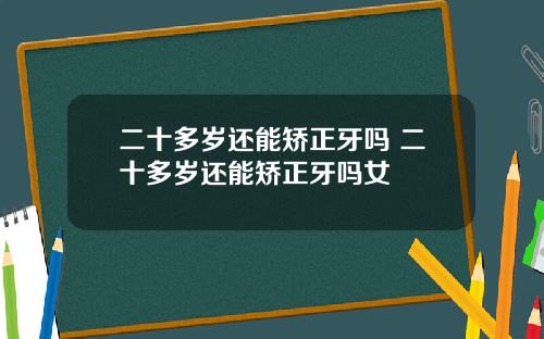 二十多岁还能矫正牙吗 二十多岁还能矫正牙吗女