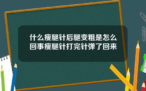 什么瘦腿针后腿变粗是怎么回事瘦腿针打完针弹了回来