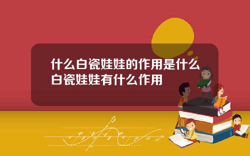 什么白瓷娃娃的作用是什么白瓷娃娃有什么作用