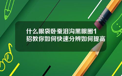 什么眼袋卧蚕泪沟黑眼圈1招教你如何快速分辨如何提高