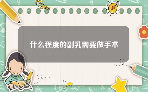 什么程度的副乳需要做手术