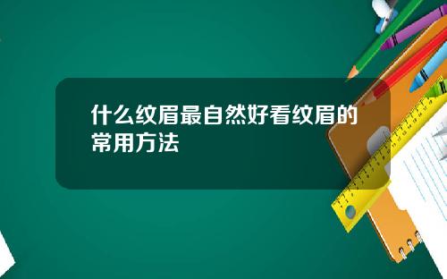 什么纹眉最自然好看纹眉的常用方法