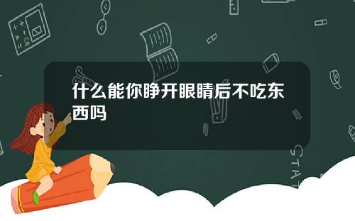 什么能你睁开眼睛后不吃东西吗