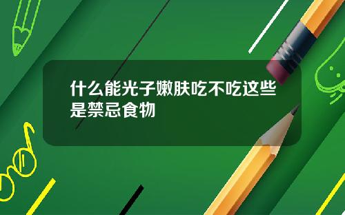 什么能光子嫩肤吃不吃这些是禁忌食物