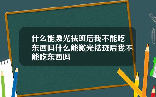 什么能激光祛斑后我不能吃东西吗什么能激光祛斑后我不能吃东西吗