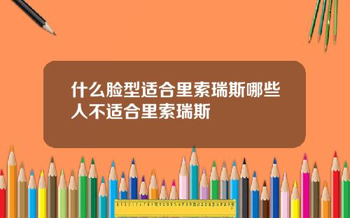 什么脸型适合里索瑞斯哪些人不适合里索瑞斯