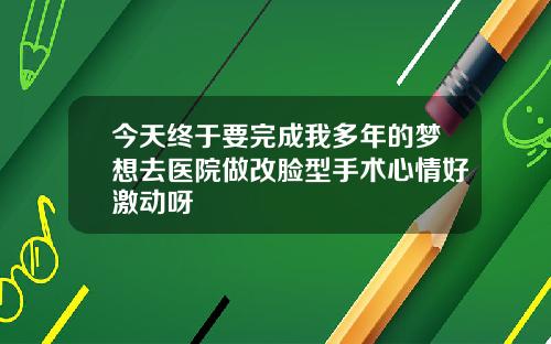 今天终于要完成我多年的梦想去医院做改脸型手术心情好激动呀
