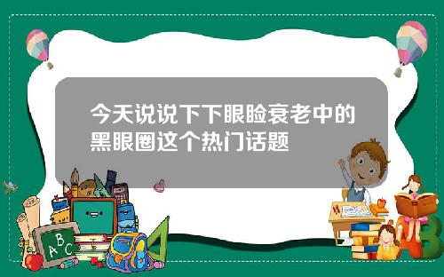 今天说说下下眼睑衰老中的黑眼圈这个热门话题